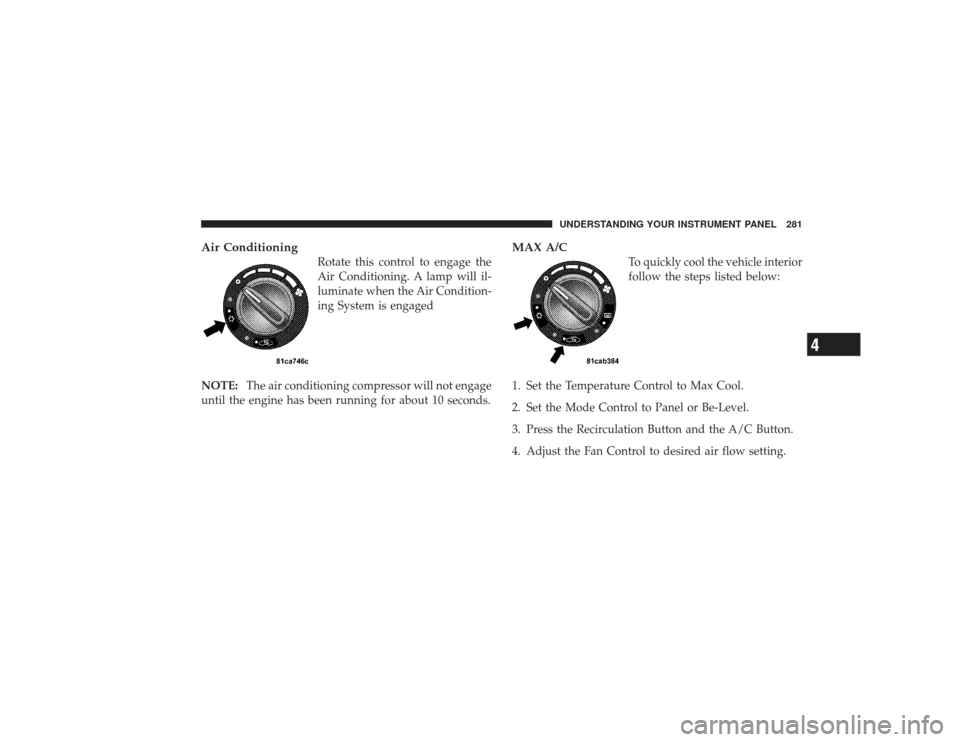 CHRYSLER PT CRUISER 2008 1.G Owners Manual Air Conditioning
Rotate this control to engage the
Air Conditioning. A lamp will il-
luminate when the Air Condition-
ing System is engaged
NOTE: The air conditioning compressor will not engage
until 