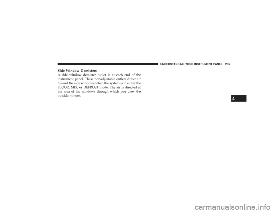 CHRYSLER PT CRUISER 2008 1.G Owners Manual Side Window DemistersA side window demister outlet is at each end of the
instrument panel. These nonadjustable outlets direct air
toward the side windows when the system is in either the
FLOOR, MIX, o