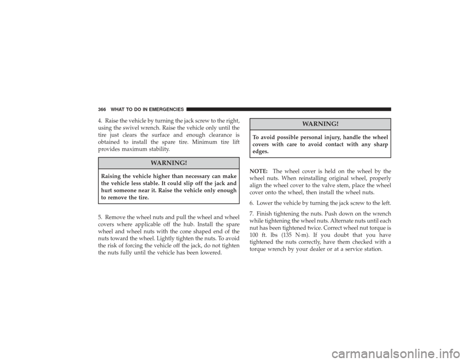 CHRYSLER PT CRUISER 2008 1.G Owners Manual 4. Raise the vehicle by turning the jack screw to the right,
using the swivel wrench. Raise the vehicle only until the
tire just clears the surface and enough clearance is
obtained to install the spar