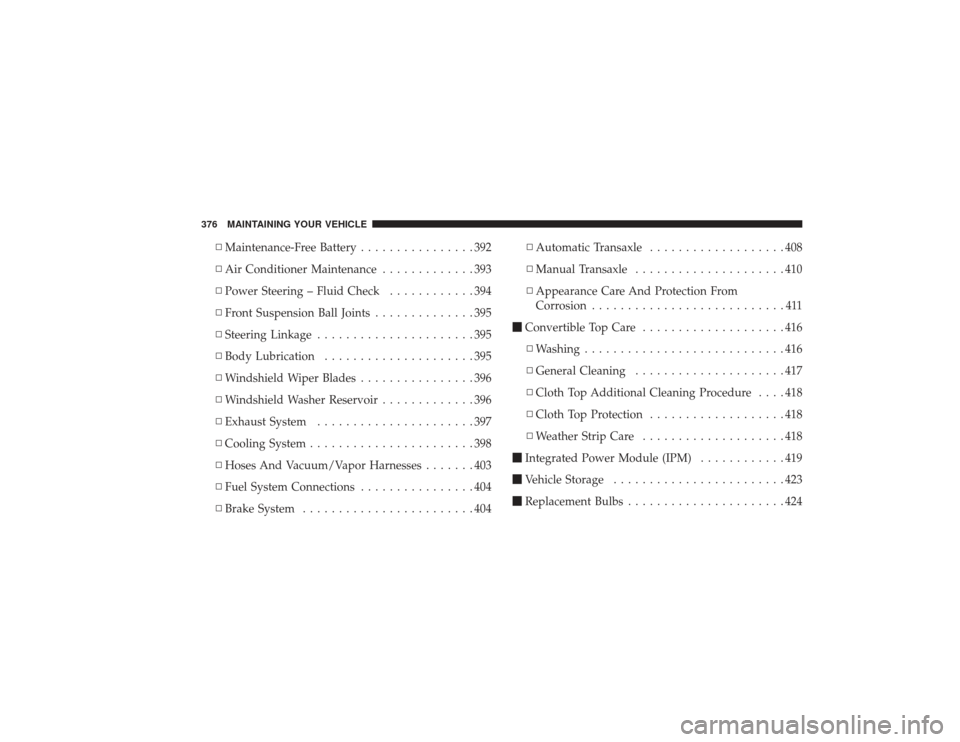 CHRYSLER PT CRUISER 2008 1.G Owners Manual ▫Maintenance-Free Battery ................392
▫ Air Conditioner Maintenance .............393
▫ Power Steering – Fluid Check ............394
▫ Front Suspension Ball Joints ..............395
�