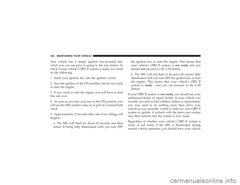 CHRYSLER PT CRUISER 2008 1.G Owners Manual Your vehicle has a simple ignition key-actuated test,
which you can use prior to going to the test station. To
check if your vehicle’s OBD II system is ready, you must
do the following:
1. Insert yo