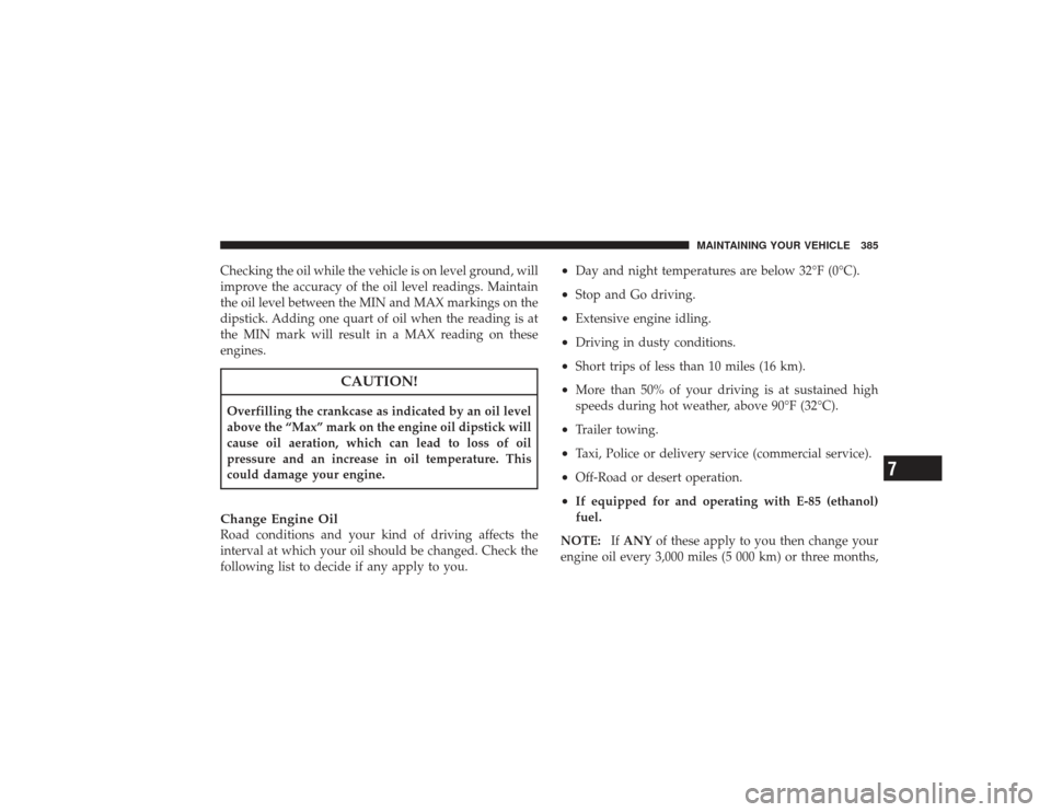 CHRYSLER PT CRUISER 2008 1.G Owners Manual Checking the oil while the vehicle is on level ground, will
improve the accuracy of the oil level readings. Maintain
the oil level between the MIN and MAX markings on the
dipstick. Adding one quart of