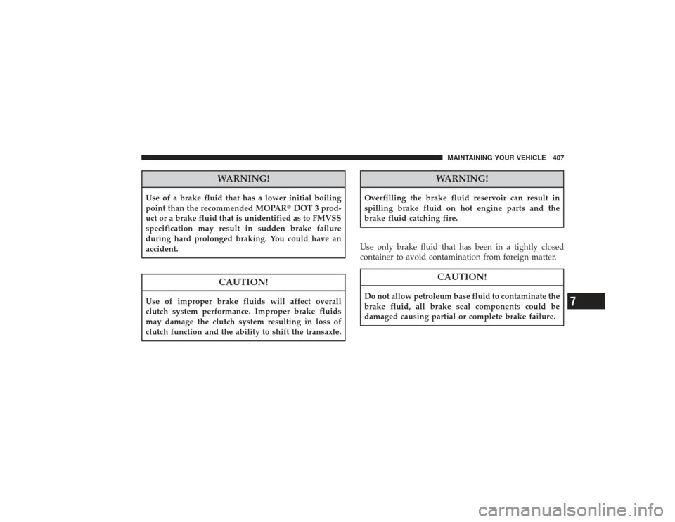 CHRYSLER PT CRUISER 2008 1.G Owners Manual WARNING!
Use of a brake fluid that has a lower initial boiling
point than the recommended MOPARDOT 3 prod-
uct or a brake fluid that is unidentified as to FMVSS
specification may result in sudden bra