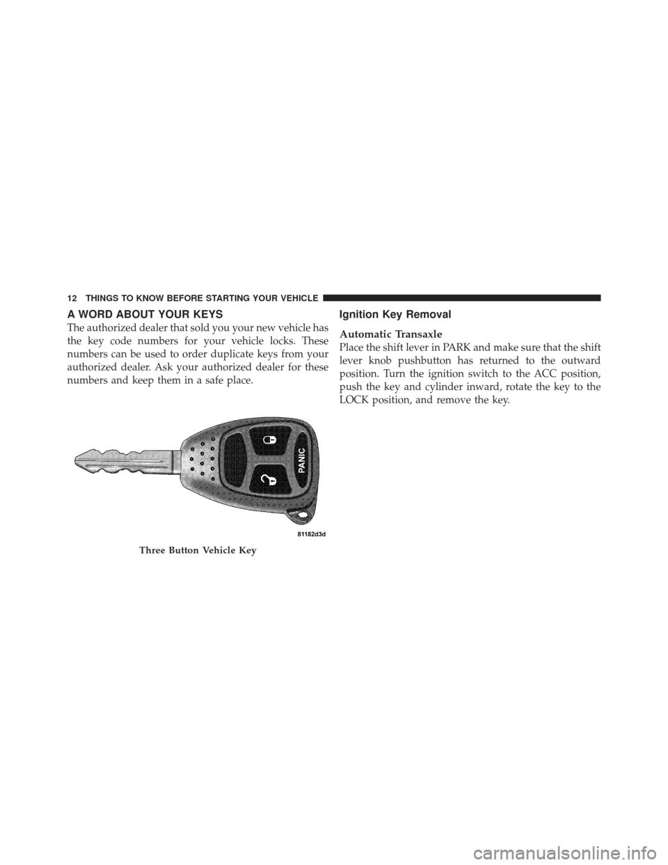 CHRYSLER PT CRUISER 2009 1.G User Guide A WORD ABOUT YOUR KEYS
The authorized dealer that sold you your new vehicle has
the key code numbers for your vehicle locks. These
numbers can be used to order duplicate keys from your
authorized deal