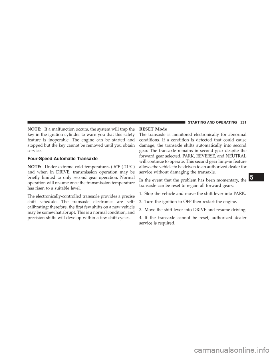 CHRYSLER PT CRUISER 2009 1.G Owners Manual NOTE:If a malfunction occurs, the system will trap the
key in the ignition cylinder to warn you that this safety
feature is inoperable. The engine can be started and
stopped but the key cannot be remo