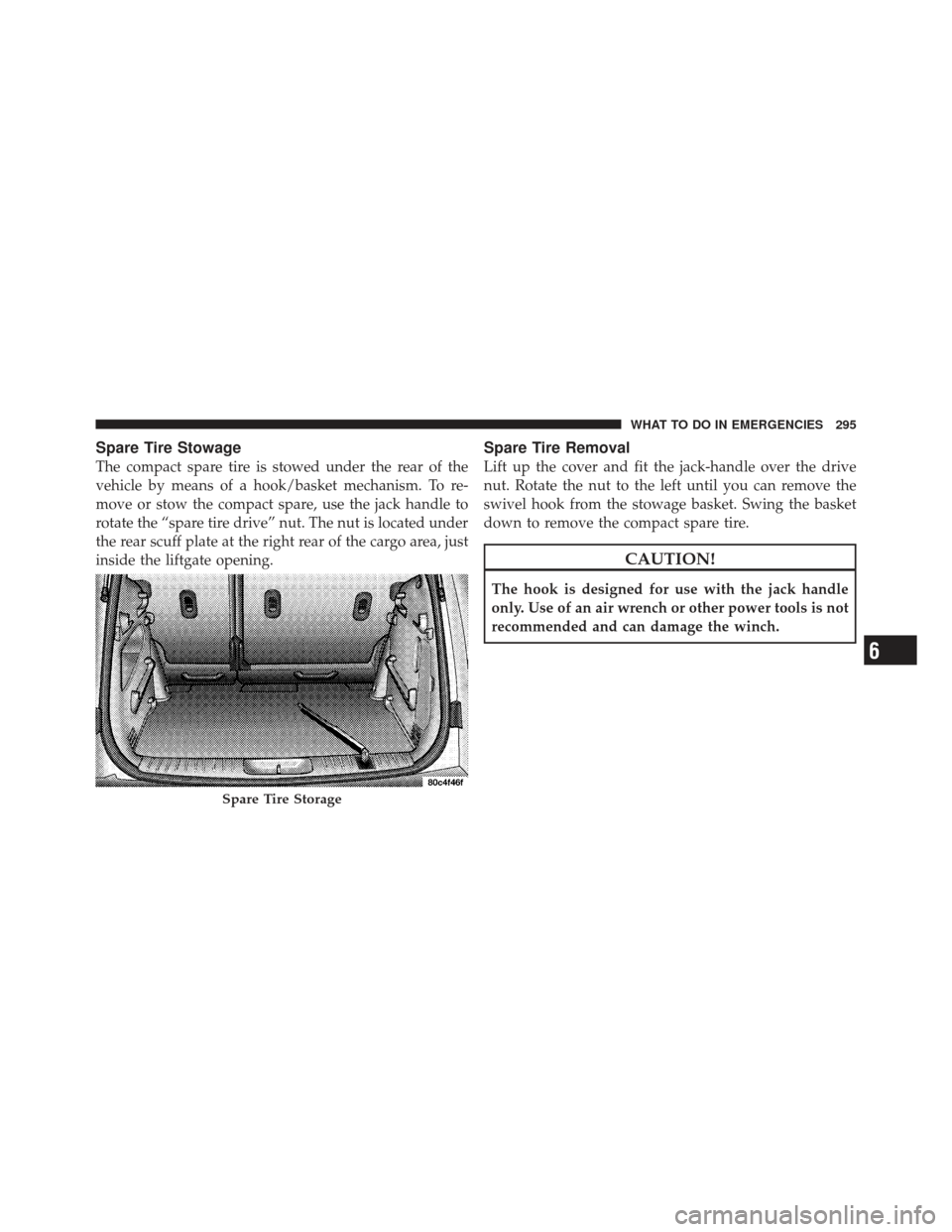 CHRYSLER PT CRUISER 2009 1.G Owners Manual Spare Tire Stowage
The compact spare tire is stowed under the rear of the
vehicle by means of a hook/basket mechanism. To re-
move or stow the compact spare, use the jack handle to
rotate the “spare