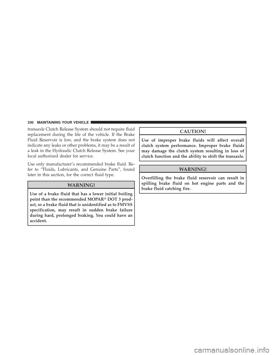 CHRYSLER PT CRUISER 2009 1.G Owners Manual transaxle Clutch Release System should not require fluid
replacement during the life of the vehicle. If the Brake
Fluid Reservoir is low, and the brake system does not
indicate any leaks or other prob