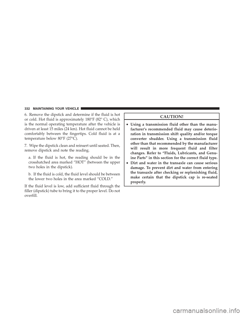 CHRYSLER PT CRUISER 2009 1.G Owners Manual 6. Remove the dipstick and determine if the fluid is hot
or cold. Hot fluid is approximately 180°F (82° C), which
is the normal operating temperature after the vehicle is
driven at least 15 miles (2