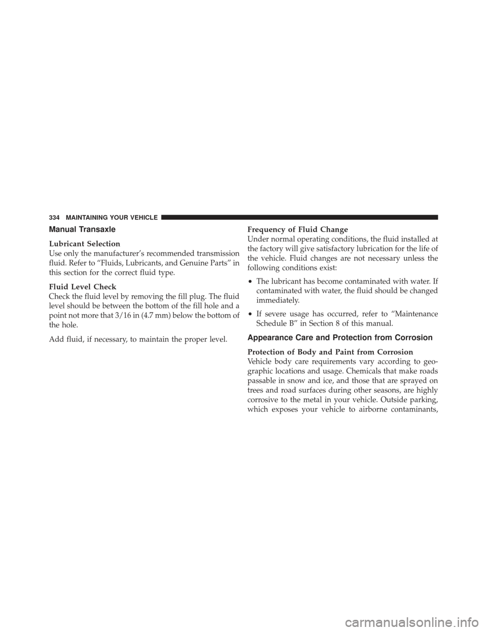 CHRYSLER PT CRUISER 2009 1.G Owners Manual Manual Transaxle
Lubricant Selection
Use only the manufacturer’s recommended transmission
fluid. Refer to “Fluids, Lubricants, and Genuine Parts” in
this section for the correct fluid type.
Flui