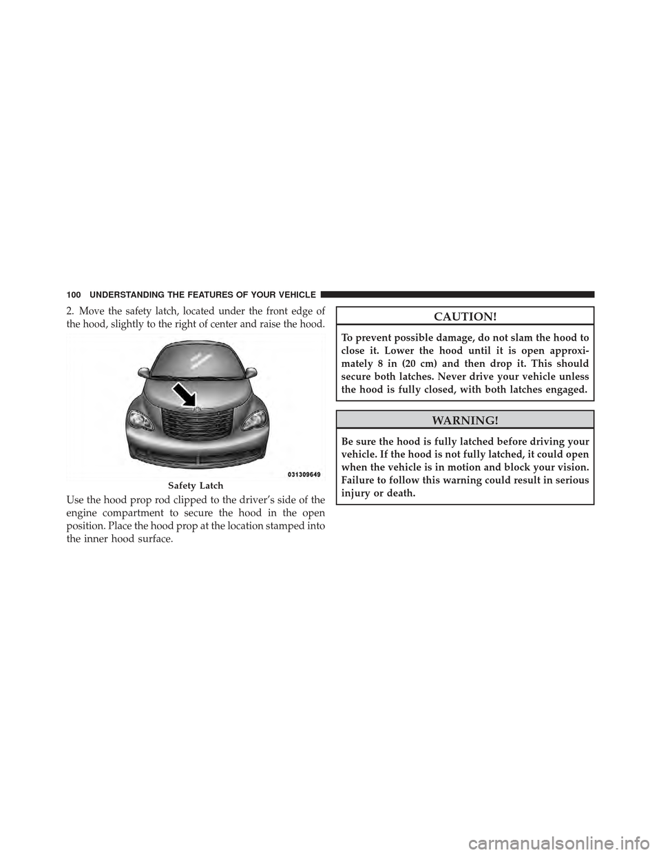 CHRYSLER PT CRUISER 2010 1.G Owners Manual 2.Move the safety latch, located under the front edge of
the hood, slightly to the right of center and raise the hood.
Use the hood prop rod clipped to the driver’s side of the
engine compartment to