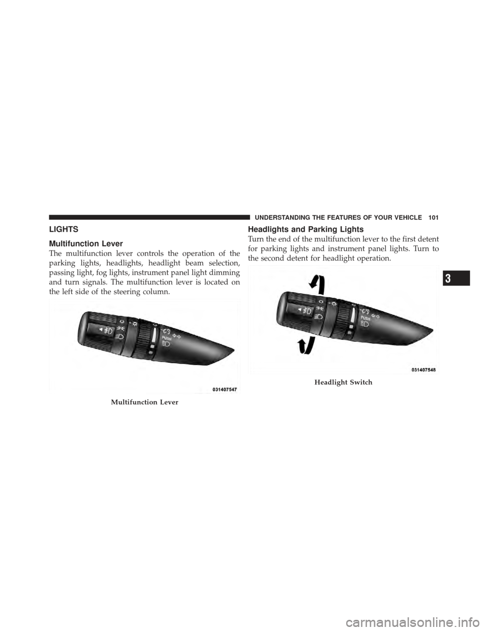 CHRYSLER PT CRUISER 2010 1.G Owners Manual LIGHTS
Multifunction Lever
The multifunction lever controls the operation of the
parking lights, headlights, headlight beam selection,
passing light, fog lights, instrument panel light dimming
and tur CHRYSLER PT CRUISER 2010 1.G Owners Manual LIGHTS
Multifunction Lever
The multifunction lever controls the operation of the
parking lights, headlights, headlight beam selection,
passing light, fog lights, instrument panel light dimming
and tur