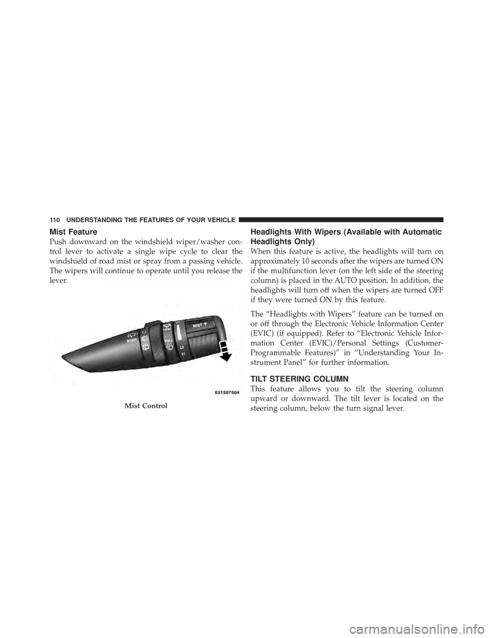 CHRYSLER PT CRUISER 2010 1.G Owners Manual Mist Feature
Push downward on the windshield wiper/washer con-
trol lever to activate a single wipe cycle to clear the
windshield of road mist or spray from a passing vehicle.
The wipers will continue