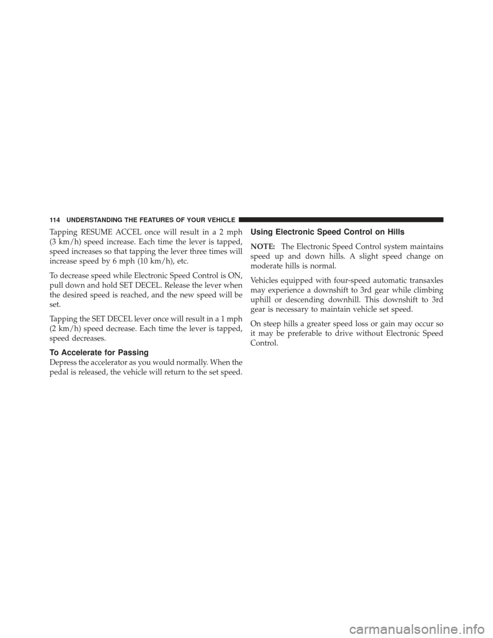 CHRYSLER PT CRUISER 2010 1.G Owners Manual Tapping RESUME ACCEL once will result ina2mph
(3 km/h) speed increase. Each time the lever is tapped,
speed increases so that tapping the lever three times will
increase speed by 6 mph (10 km/h), etc.