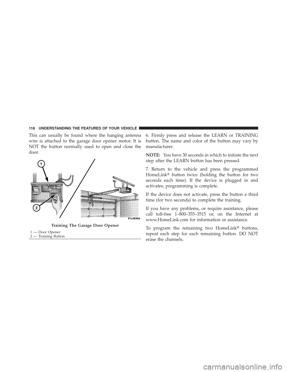 CHRYSLER PT CRUISER 2010 1.G Owners Manual This can usually be found where the hanging antenna
wire is attached to the garage door opener motor. It is
NOT the button normally used to open and close the
door.6. Firmly press and release the LEAR