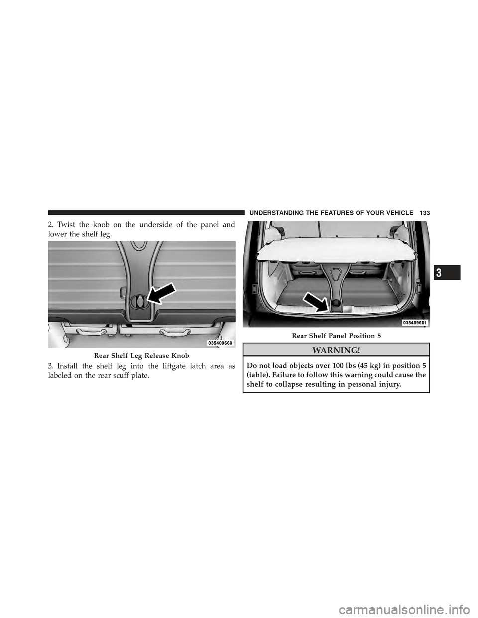 CHRYSLER PT CRUISER 2010 1.G Owners Manual 2. Twist the knob on the underside of the panel and
lower the shelf leg.
3. Install the shelf leg into the liftgate latch area as
labeled on the rear scuff plate.
WARNING!
Do not load objects over 100