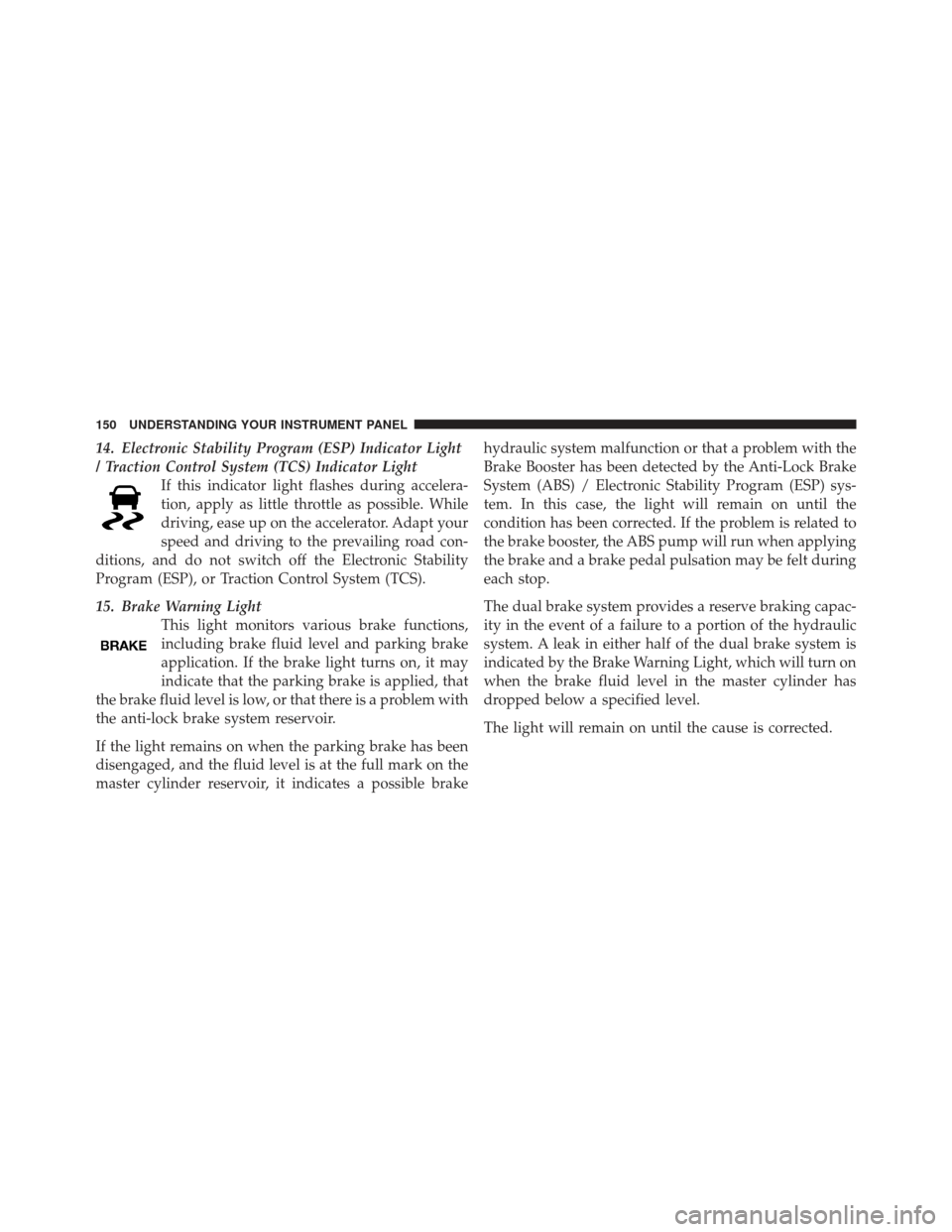 CHRYSLER PT CRUISER 2010 1.G User Guide 14. Electronic Stability Program (ESP) Indicator Light
/ Traction Control System (TCS) Indicator LightIf this indicator light flashes during accelera-
tion, apply as little throttle as possible. While CHRYSLER PT CRUISER 2010 1.G User Guide 14. Electronic Stability Program (ESP) Indicator Light
/ Traction Control System (TCS) Indicator LightIf this indicator light flashes during accelera-
tion, apply as little throttle as possible. While