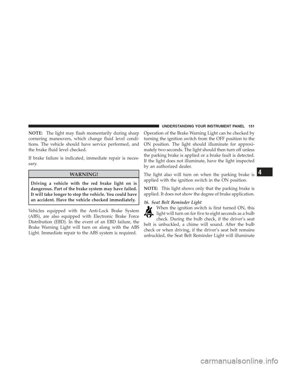 CHRYSLER PT CRUISER 2010 1.G Owners Manual NOTE:The light may flash momentarily during sharp
cornering maneuvers, which change fluid level condi-
tions. The vehicle should have service performed, and
the brake fluid level checked.
If brake fai CHRYSLER PT CRUISER 2010 1.G Owners Manual NOTE:The light may flash momentarily during sharp
cornering maneuvers, which change fluid level condi-
tions. The vehicle should have service performed, and
the brake fluid level checked.
If brake fai