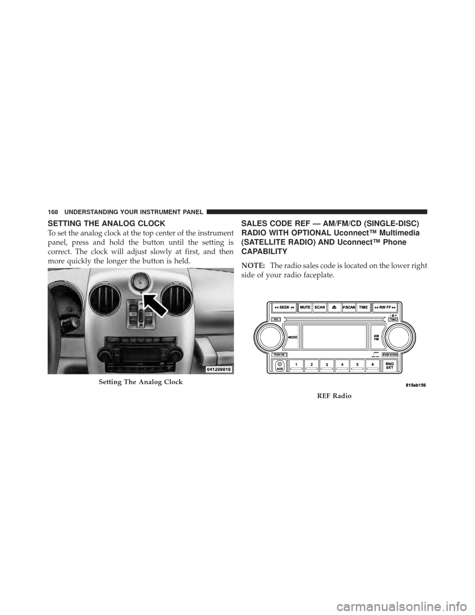 CHRYSLER PT CRUISER 2010 1.G Owners Manual SETTING THE ANALOG CLOCK
To set the analog clock at the top center of the instrument
panel, press and hold the button until the setting is
correct. The clock will adjust slowly at first, and then
more
