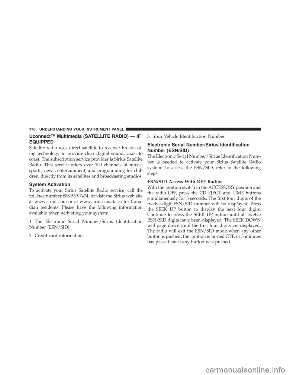 CHRYSLER PT CRUISER 2010 1.G Owners Manual Uconnect™ Multimedia (SATELLITE RADIO) — IF
EQUIPPED
Satellite radio uses direct satellite to receiver broadcast-
ing technology to provide clear digital sound, coast to
coast. The subscription se