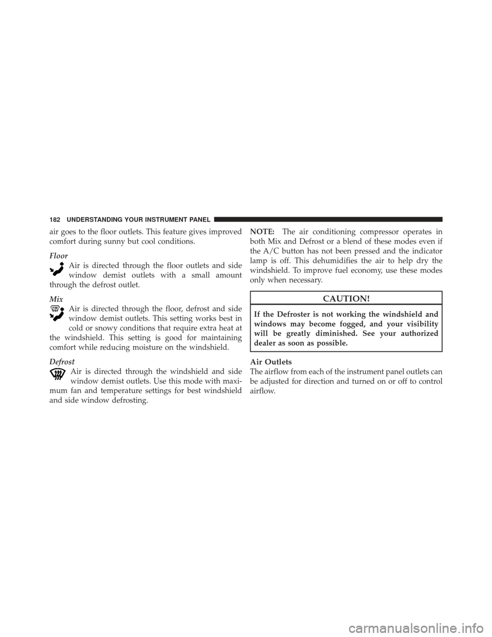 CHRYSLER PT CRUISER 2010 1.G Owners Manual air goes to the floor outlets. This feature gives improved
comfort during sunny but cool conditions.
FloorAir is directed through the floor outlets and side
window demist outlets with a small amount
t