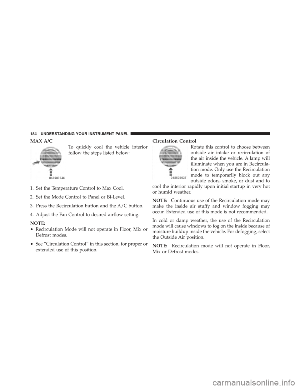 CHRYSLER PT CRUISER 2010 1.G Owners Manual MAX A/C
To quickly cool the vehicle interior
follow the steps listed below:
1. Set the Temperature Control to Max Cool.
2. Set the Mode Control to Panel or Bi-Level.
3. Press the Recirculation button 
