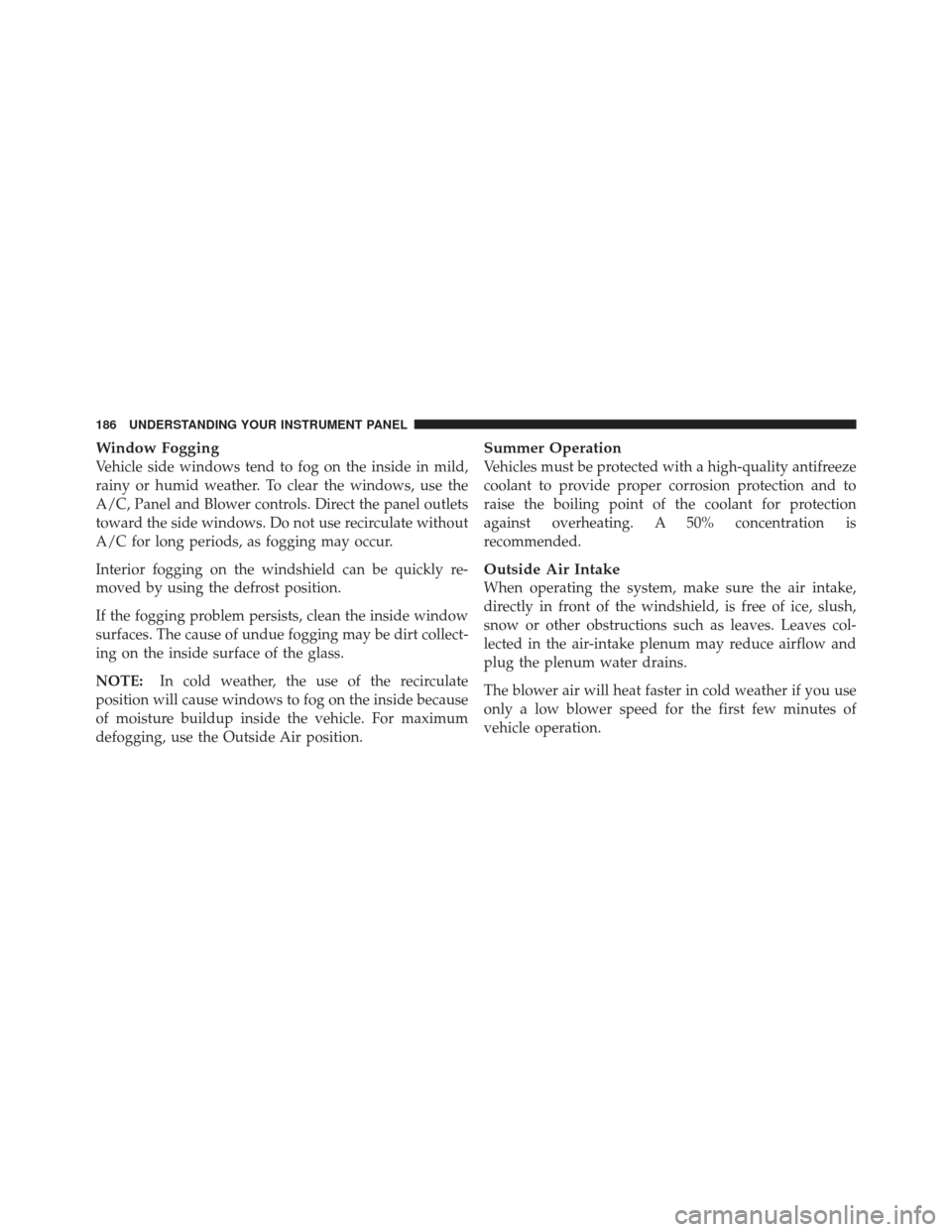 CHRYSLER PT CRUISER 2010 1.G Owners Manual Window Fogging
Vehicle side windows tend to fog on the inside in mild,
rainy or humid weather. To clear the windows, use the
A/C, Panel and Blower controls. Direct the panel outlets
toward the side wi