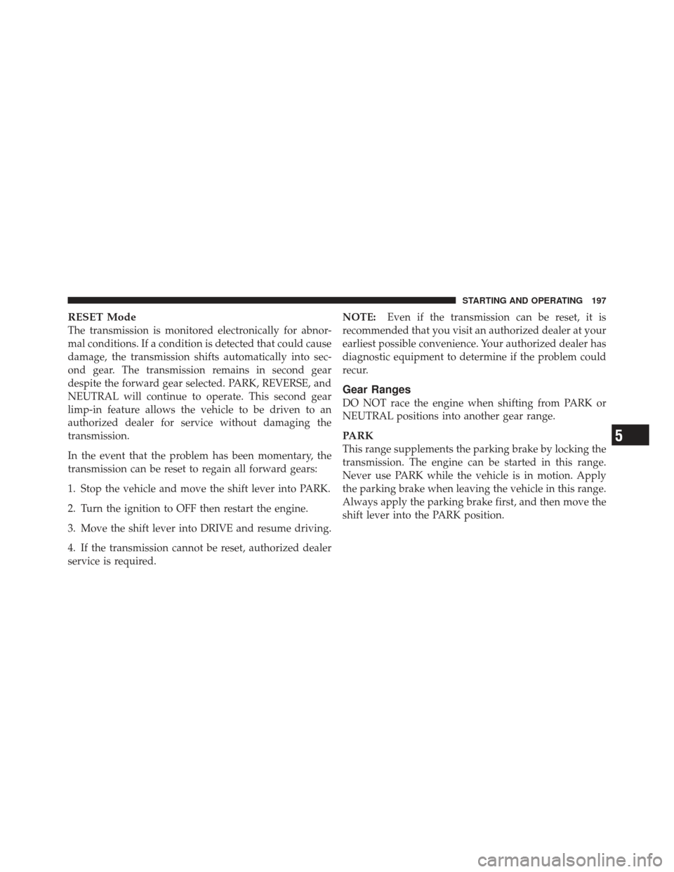 CHRYSLER PT CRUISER 2010 1.G Owners Manual RESET Mode
The transmission is monitored electronically for abnor-
mal conditions. If a condition is detected that could cause
damage, the transmission shifts automatically into sec-
ond gear. The tra