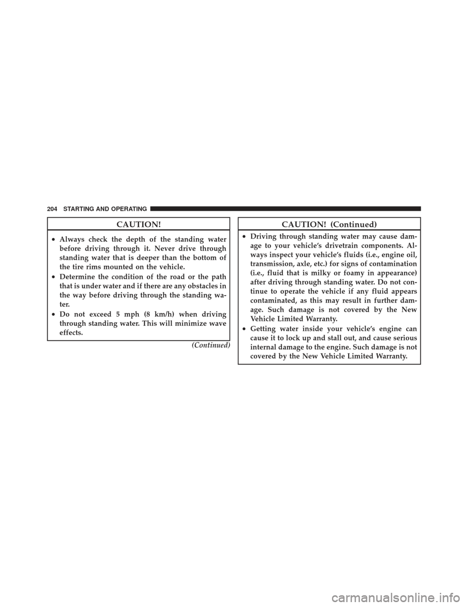 CHRYSLER PT CRUISER 2010 1.G Service Manual CAUTION!
•Always check the depth of the standing water
before driving through it. Never drive through
standing water that is deeper than the bottom of
the tire rims mounted on the vehicle.
•Determ