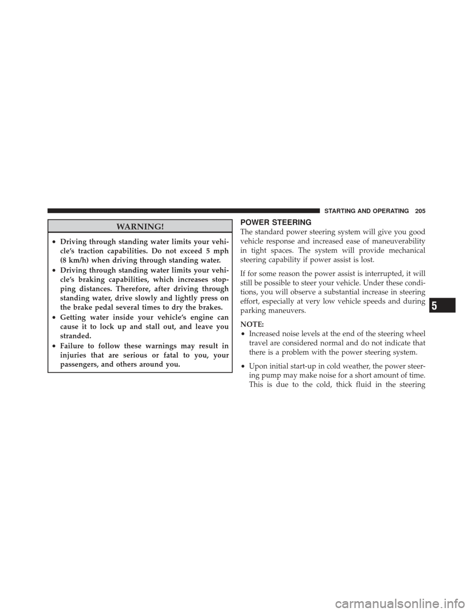 CHRYSLER PT CRUISER 2010 1.G Service Manual WARNING!
•Driving through standing water limits your vehi-
cle’s traction capabilities. Do not exceed 5 mph
(8 km/h) when driving through standing water.
•Driving through standing water limits y