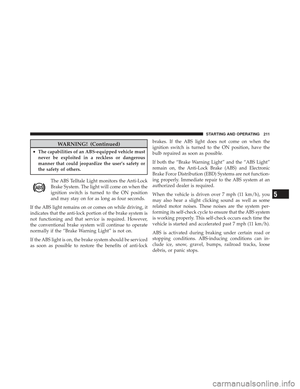 CHRYSLER PT CRUISER 2010 1.G User Guide WARNING! (Continued)
•The capabilities of an ABS-equipped vehicle must
never be exploited in a reckless or dangerous
manner that could jeopardize the user’s safety or
the safety of others.The ABS 