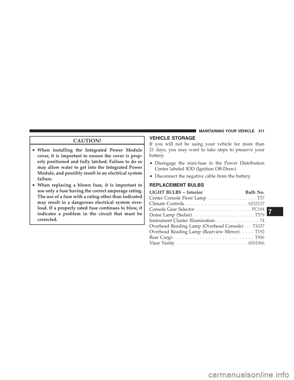 CHRYSLER PT CRUISER 2010 1.G Owners Manual CAUTION!
•When installing the Integrated Power Module
cover, it is important to ensure the cover is prop-
erly positioned and fully latched. Failure to do so
may allow water to get into the Integrat