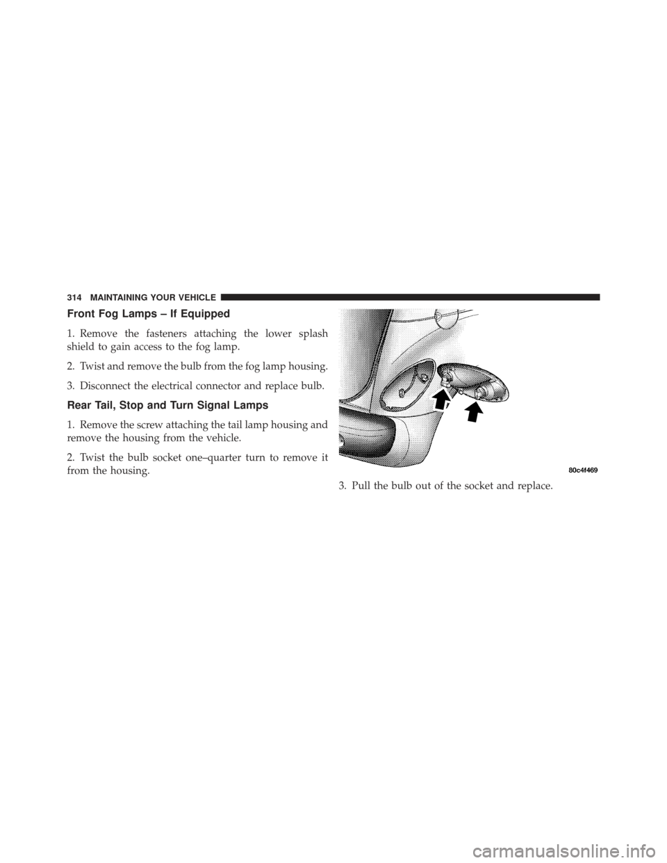 CHRYSLER PT CRUISER 2010 1.G Owners Manual Front Fog Lamps – If Equipped
1. Remove the fasteners attaching the lower splash
shield to gain access to the fog lamp.
2. Twist and remove the bulb from the fog lamp housing.
3. Disconnect the elec