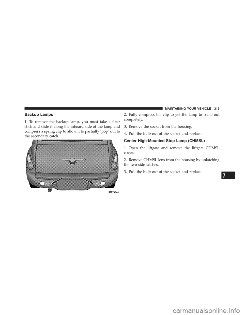 CHRYSLER PT CRUISER 2010 1.G Owners Manual Backup Lamps
1. To remove the backup lamp, you must take a fiber
stick and slide it along the inboard side of the lamp and
compress a spring clip to allow it to partiallypopout to
the secondary catc