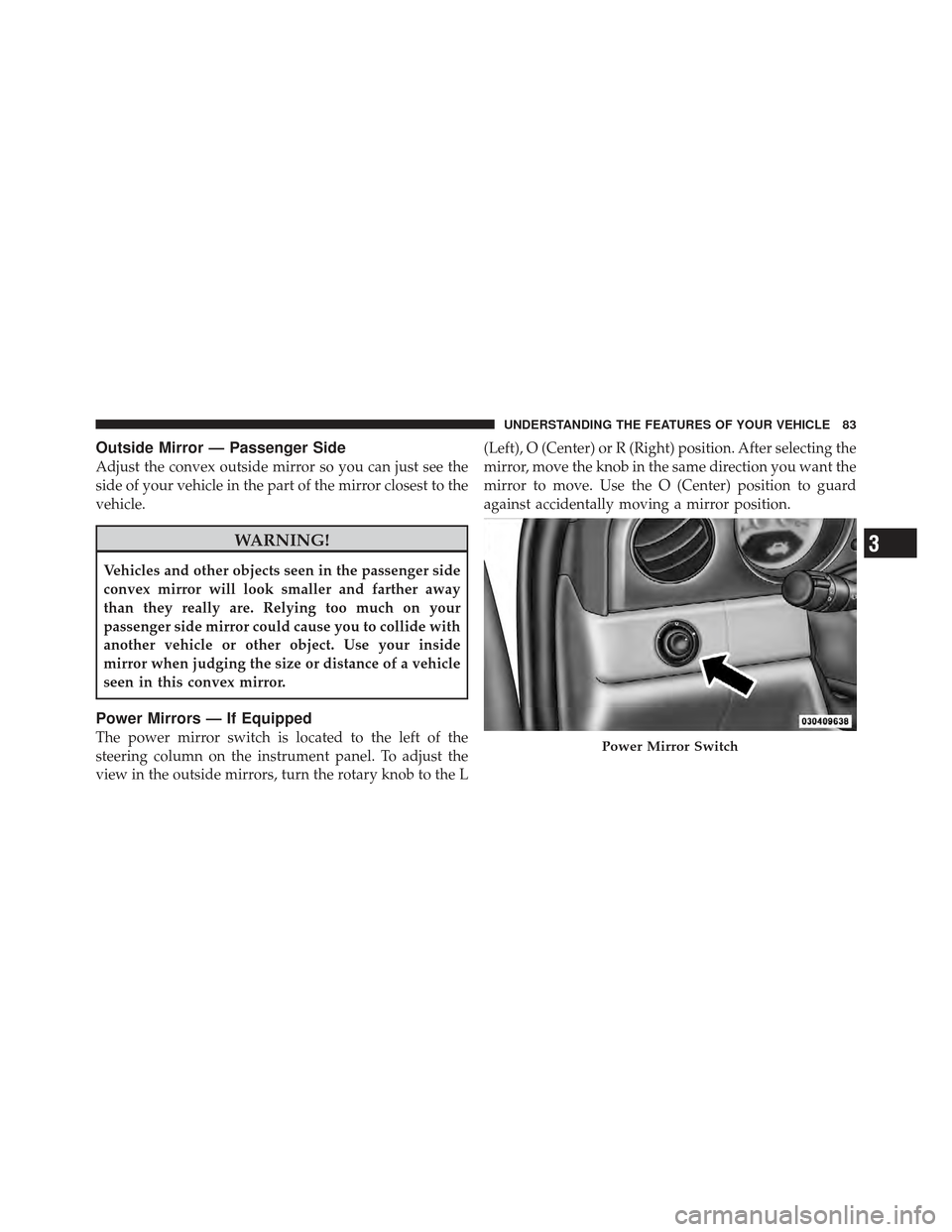 CHRYSLER PT CRUISER 2010 1.G Manual Online Outside Mirror — Passenger Side
Adjust the convex outside mirror so you can just see the
side of your vehicle in the part of the mirror closest to the
vehicle.
WARNING!
Vehicles and other objects se