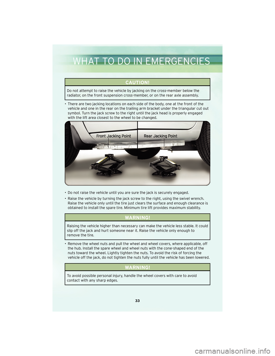 CHRYSLER PT CRUISER 2010 1.G User Guide CAUTION!
Do not attempt to raise the vehicle by jacking on the cross-member below the
radiator, on the front suspension cross-member, or on the rear axle assembly.
• There are two jacking locations 