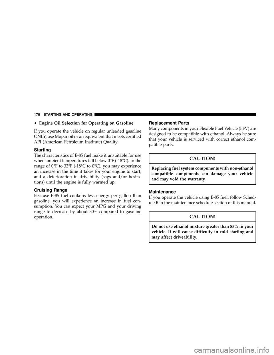 CHRYSLER SEBRING 2004 2.G Owners Guide ²Engine Oil Selection for Operating on Gasoline
If you operate the vehicle on regular unleaded gasoline
ONLY, use Mopar oil or an equivalent that meets certified
API (American Petroleum Institute) Qu