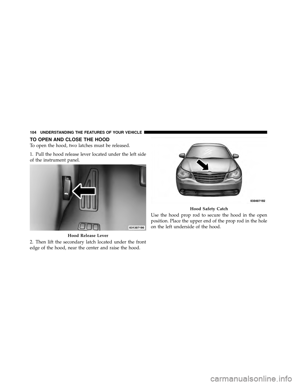 CHRYSLER SEBRING 2010 3.G Owners Manual TO OPEN AND CLOSE THE HOOD
To open the hood, two latches must be released.
1. Pull the hood release lever located under the left side
of the instrument panel.
2. Then lift the secondary latch located 