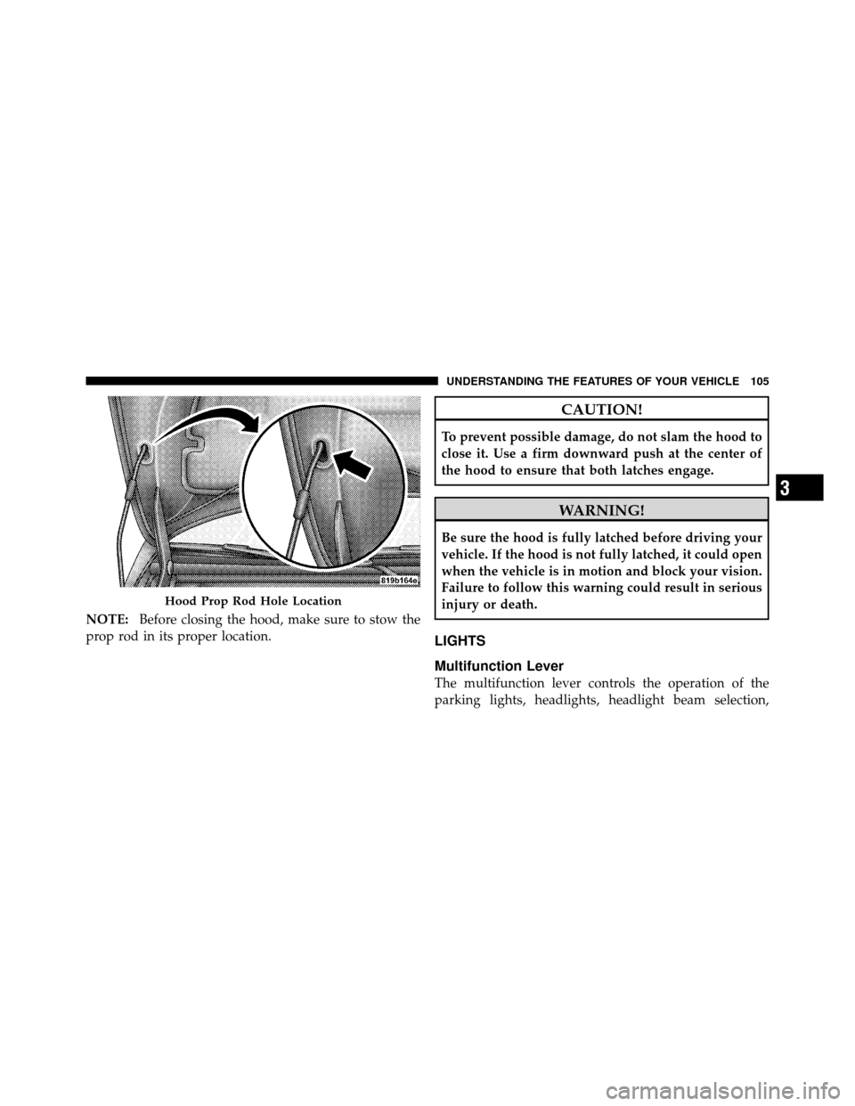 CHRYSLER SEBRING 2010 3.G Owners Manual NOTE:Before closing the hood, make sure to stow the
prop rod in its proper location.
CAUTION!
To prevent possible damage, do not slam the hood to
close it. Use a firm downward push at the center of
th