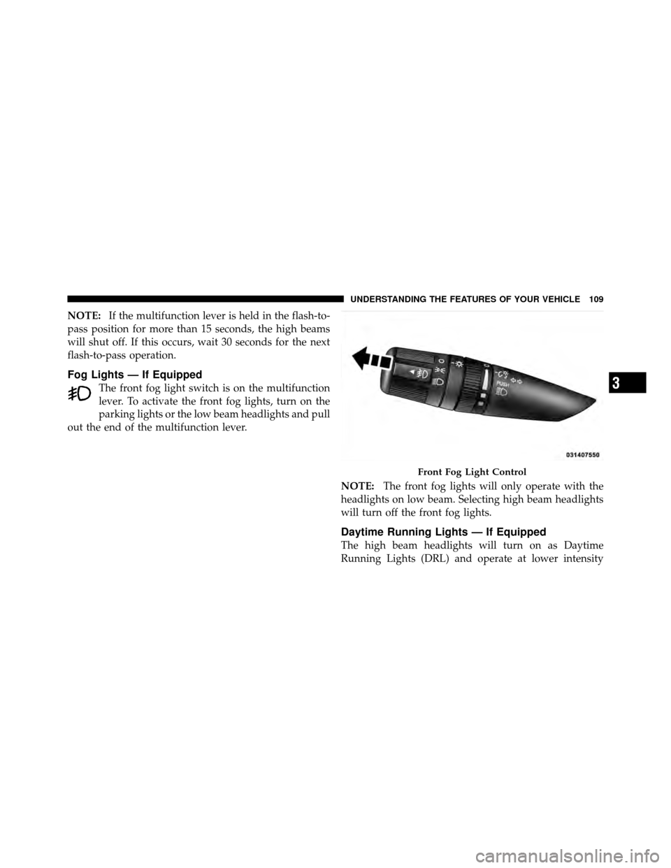 CHRYSLER SEBRING 2010 3.G Owners Manual NOTE:If the multifunction lever is held in the flash-to-
pass position for more than 15 seconds, the high beams
will shut off. If this occurs, wait 30 seconds for the next
flash-to-pass operation.
Fog