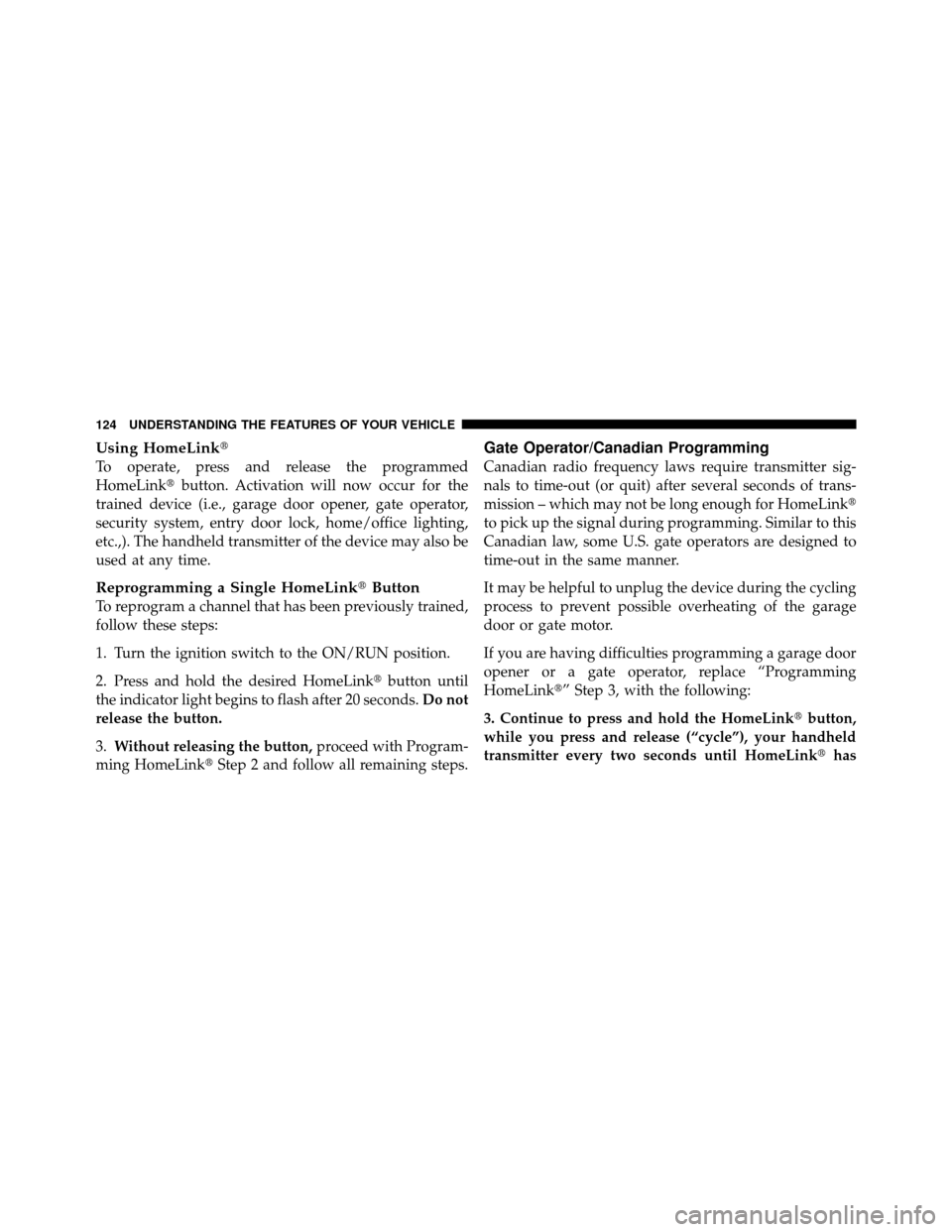 CHRYSLER SEBRING 2010 3.G Owners Manual Using HomeLink
To operate, press and release the programmed
HomeLinkbutton. Activation will now occur for the
trained device (i.e., garage door opener, gate operator,
security system, entry door loc
