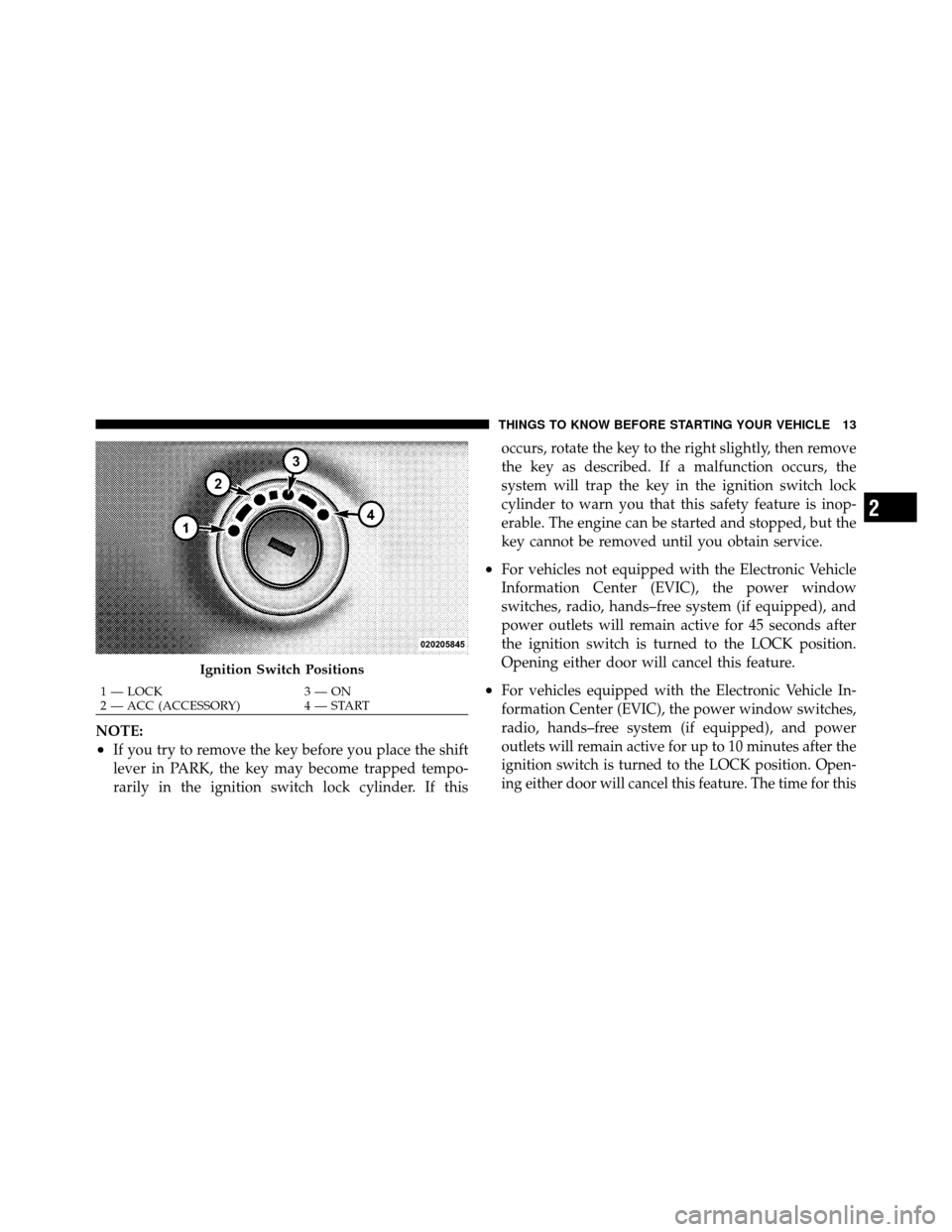 CHRYSLER SEBRING 2010 3.G Owners Manual NOTE:
•If you try to remove the key before you place the shift
lever in PARK, the key may become trapped tempo-
rarily in the ignition switch lock cylinder. If thisoccurs, rotate the key to the righ