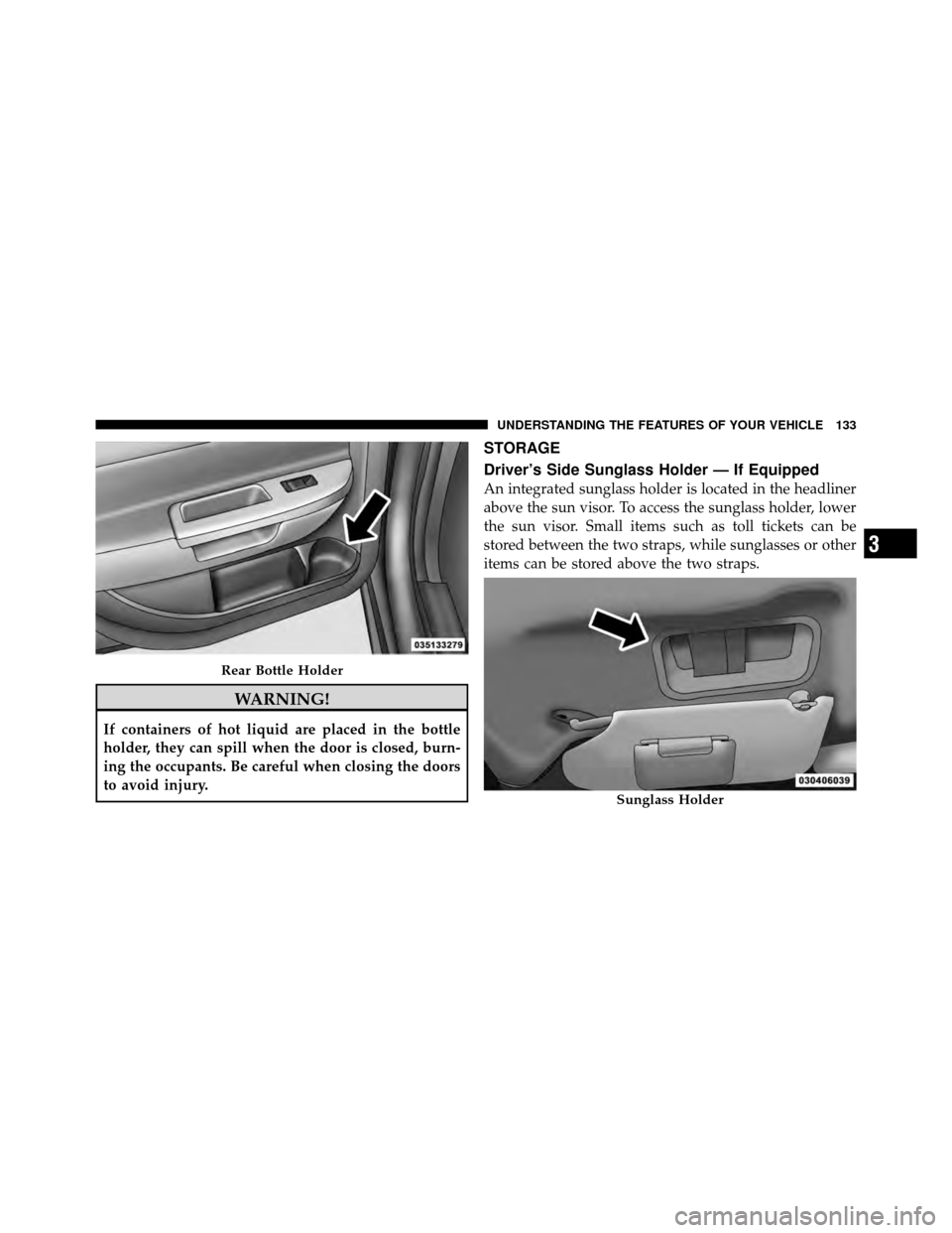 CHRYSLER SEBRING 2010 3.G Owners Manual WARNING!
If containers of hot liquid are placed in the bottle
holder, they can spill when the door is closed, burn-
ing the occupants. Be careful when closing the doors
to avoid injury.
STORAGE
Driver