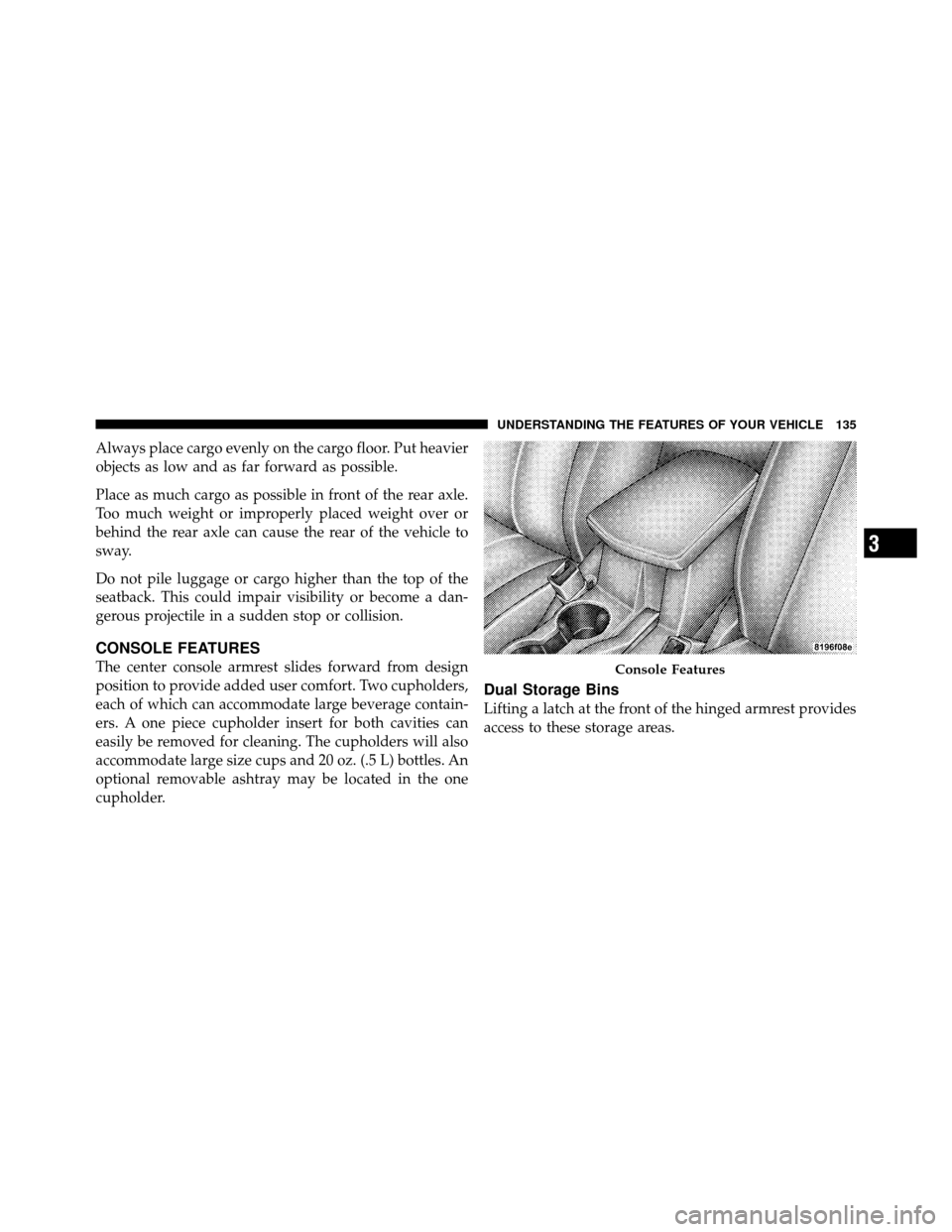 CHRYSLER SEBRING 2010 3.G Owners Manual Always place cargo evenly on the cargo floor. Put heavier
objects as low and as far forward as possible.
Place as much cargo as possible in front of the rear axle.
Too much weight or improperly placed