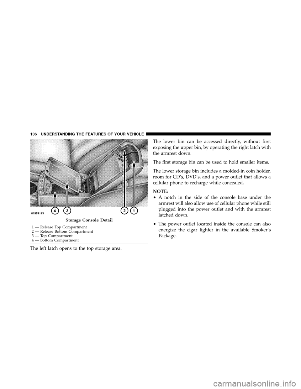 CHRYSLER SEBRING 2010 3.G Owners Manual The left latch opens to the top storage area.The lower bin can be accessed directly, without first
exposing the upper bin, by operating the right latch with
the armrest down.
The first storage bin can