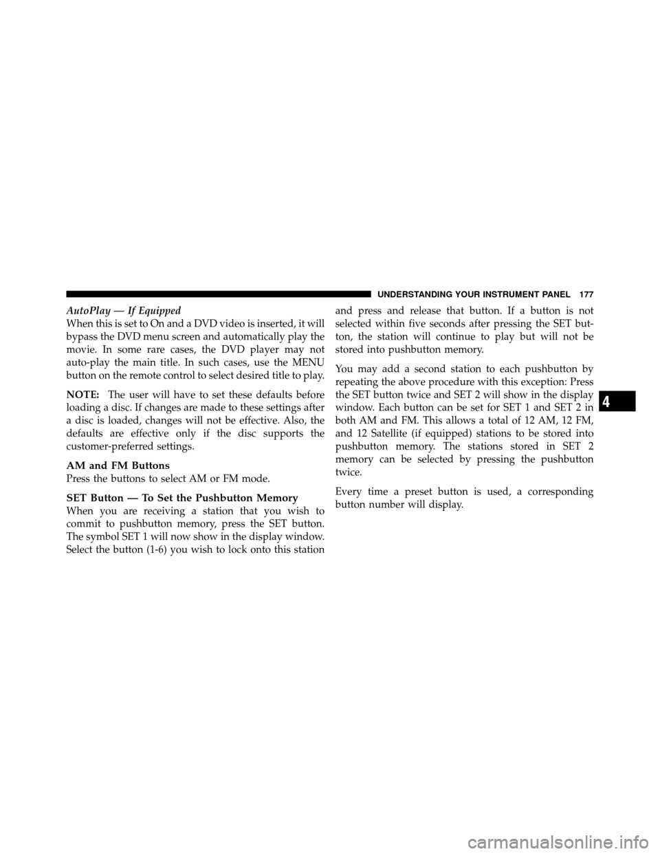 CHRYSLER SEBRING 2010 3.G Owners Manual AutoPlay — If Equipped
When this is set to On and a DVD video is inserted, it will
bypass the DVD menu screen and automatically play the
movie. In some rare cases, the DVD player may not
auto-play t