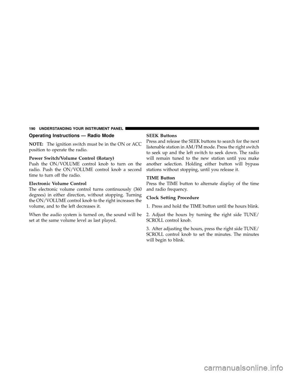 CHRYSLER SEBRING 2010 3.G Owners Manual Operating Instructions — Radio Mode
NOTE:The ignition switch must be in the ON or ACC
position to operate the radio.
Power Switch/Volume Control (Rotary)
Push the ON/VOLUME control knob to turn on t