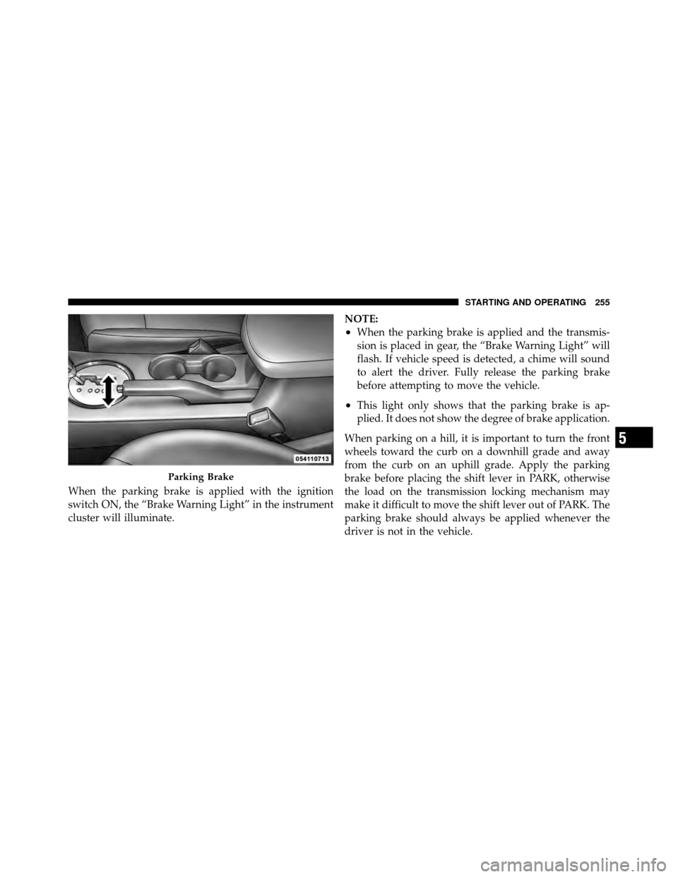 CHRYSLER SEBRING 2010 3.G Owners Manual When the parking brake is applied with the ignition
switch ON, the “Brake Warning Light” in the instrument
cluster will illuminate.NOTE:
•When the parking brake is applied and the transmis-
sion