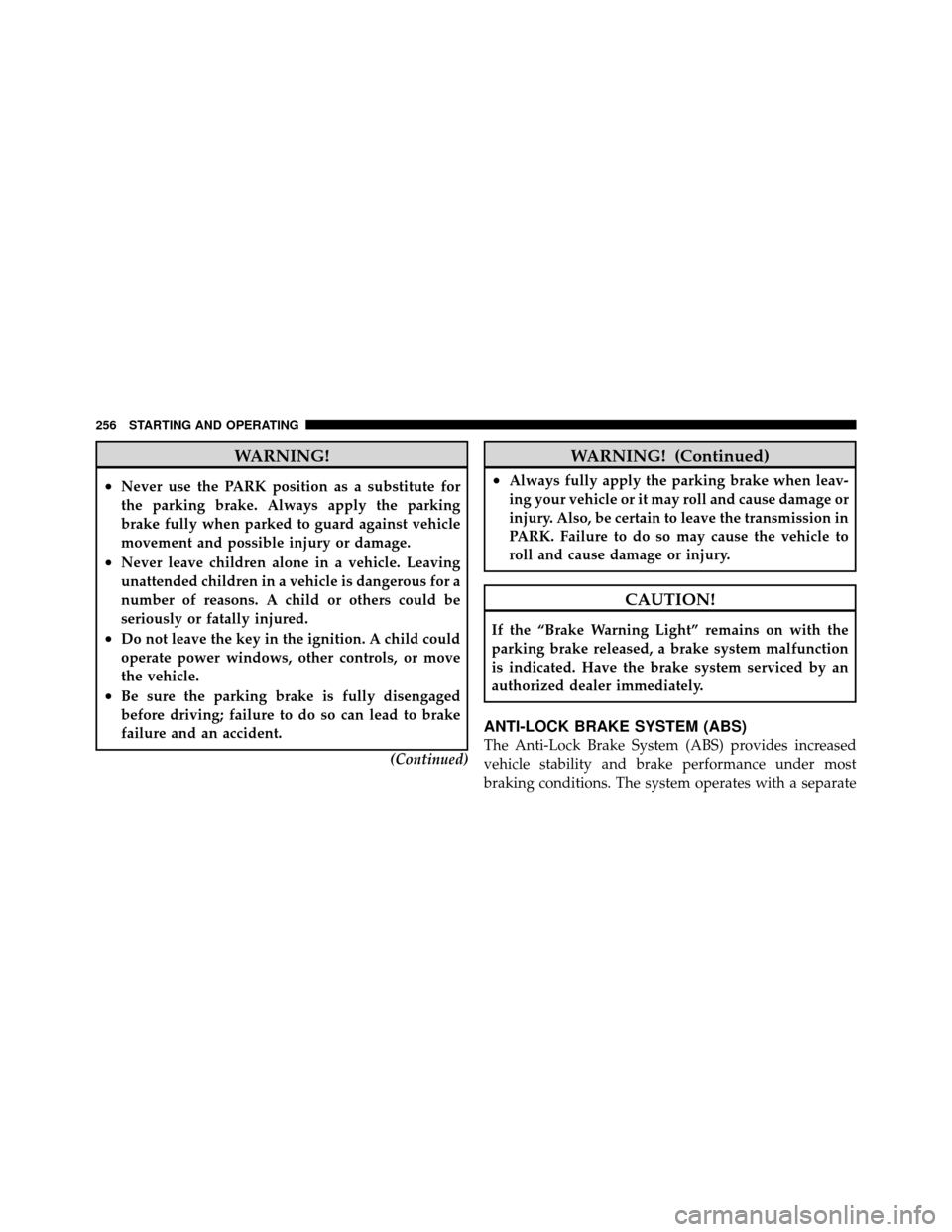 CHRYSLER SEBRING 2010 3.G Service Manual WARNING!
•Never use the PARK position as a substitute for
the parking brake. Always apply the parking
brake fully when parked to guard against vehicle
movement and possible injury or damage.
•Neve