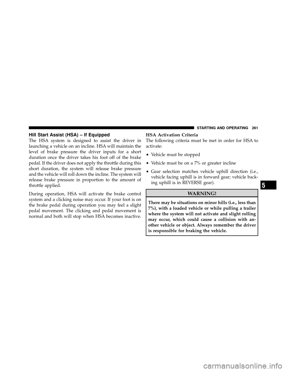 CHRYSLER SEBRING 2010 3.G Owners Manual Hill Start Assist (HSA) – If Equipped
The HSA system is designed to assist the driver in
launching a vehicle on an incline. HSA will maintain the
level of brake pressure the driver inputs for a shor CHRYSLER SEBRING 2010 3.G Owners Manual Hill Start Assist (HSA) – If Equipped
The HSA system is designed to assist the driver in
launching a vehicle on an incline. HSA will maintain the
level of brake pressure the driver inputs for a shor