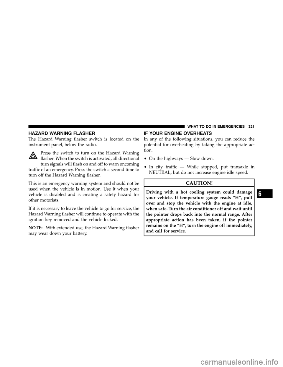 CHRYSLER SEBRING 2010 3.G Service Manual HAZARD WARNING FLASHER
The Hazard Warning flasher switch is located on the
instrument panel, below the radio.Press the switch to turn on the Hazard Warning
flasher. When the switch is activated, all d